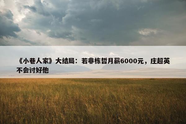 《小巷人家》大结局：若非栋哲月薪6000元，庄超英不会讨好他