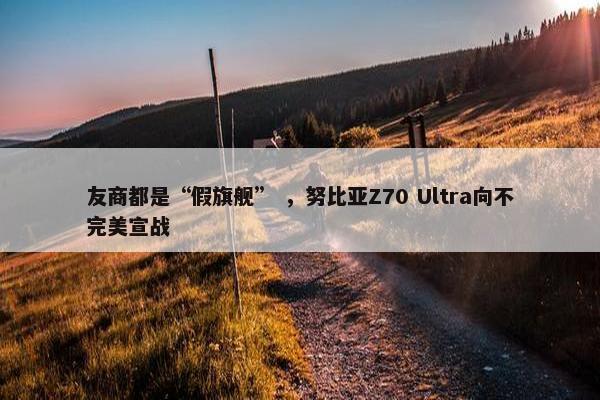 友商都是“假旗舰” ，努比亚Z70 Ultra向不完美宣战