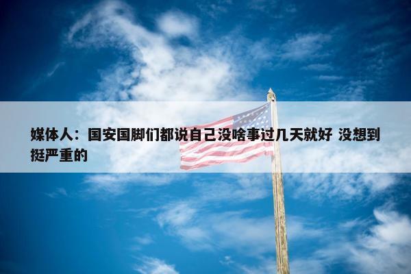 媒体人：国安国脚们都说自己没啥事过几天就好 没想到挺严重的