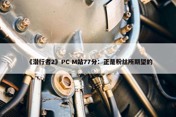 《潜行者2》PC M站77分：正是粉丝所期望的