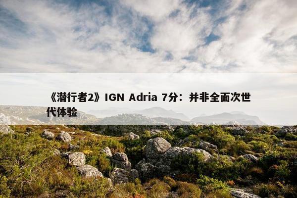 《潜行者2》IGN Adria 7分：并非全面次世代体验