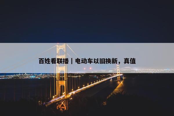 百姓看联播｜电动车以旧换新，真值