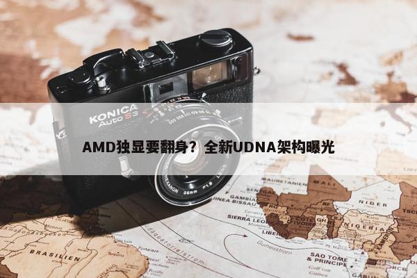 AMD独显要翻身？全新UDNA架构曝光