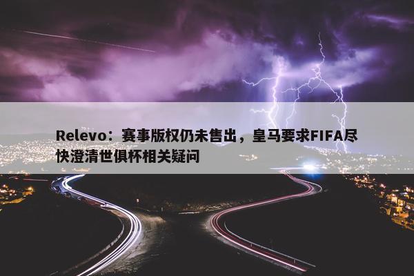 Relevo：赛事版权仍未售出，皇马要求FIFA尽快澄清世俱杯相关疑问