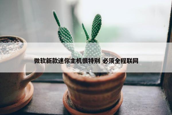 微软新款迷你主机很特别 必须全程联网