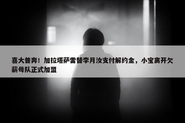 喜大普奔！加拉塔萨雷替李月汝支付解约金，小宝离开欠薪母队正式加盟