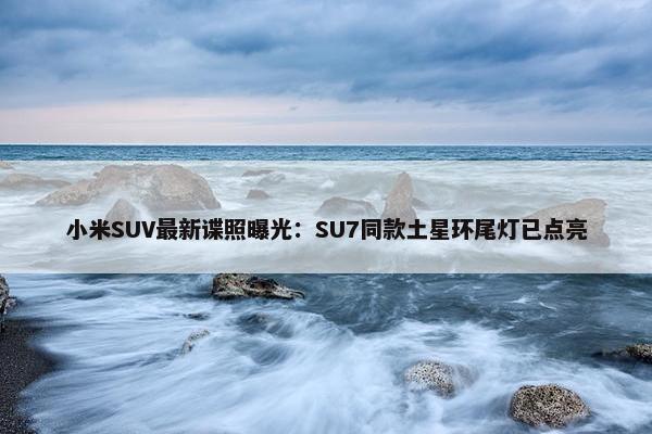 小米SUV最新谍照曝光：SU7同款土星环尾灯已点亮