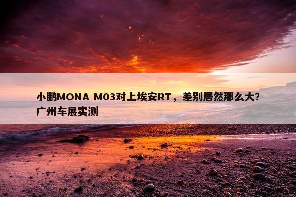 小鹏MONA M03对上埃安RT，差别居然那么大？广州车展实测