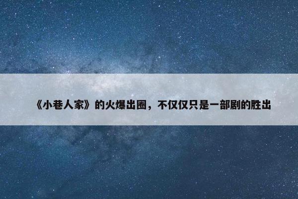 《小巷人家》的火爆出圈，不仅仅只是一部剧的胜出