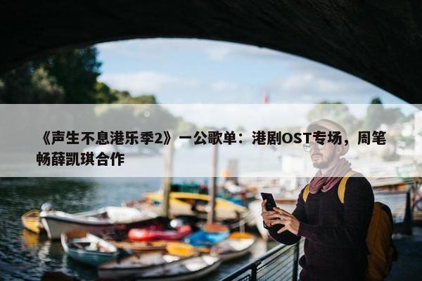 《声生不息港乐季2》一公歌单：港剧OST专场，周笔畅薛凯琪合作