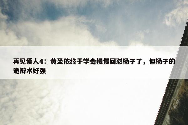 再见爱人4：黄圣依终于学会慢慢回怼杨子了，但杨子的诡辩术好强