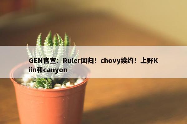 GEN官宣：Ruler回归！chovy续约！上野Kiin和canyon