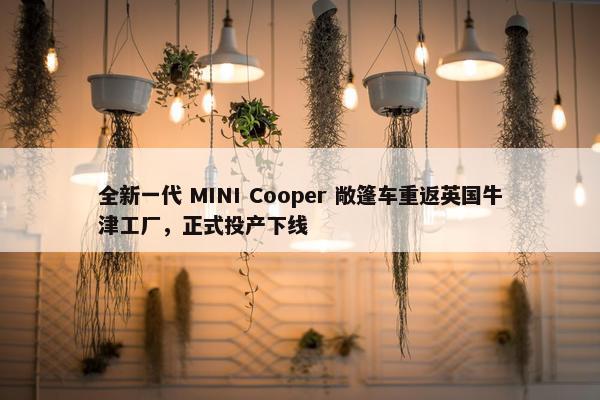 全新一代 MINI Cooper 敞篷车重返英国牛津工厂，正式投产下线