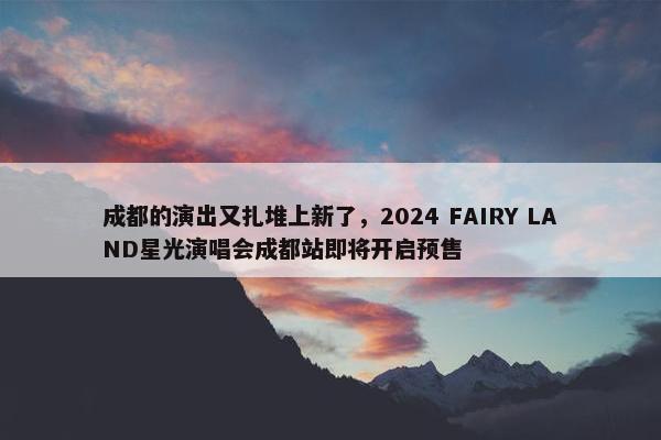 成都的演出又扎堆上新了，2024 FAIRY LAND星光演唱会成都站即将开启预售