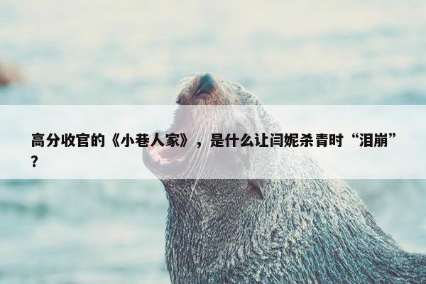 高分收官的《小巷人家》，是什么让闫妮杀青时“泪崩”？