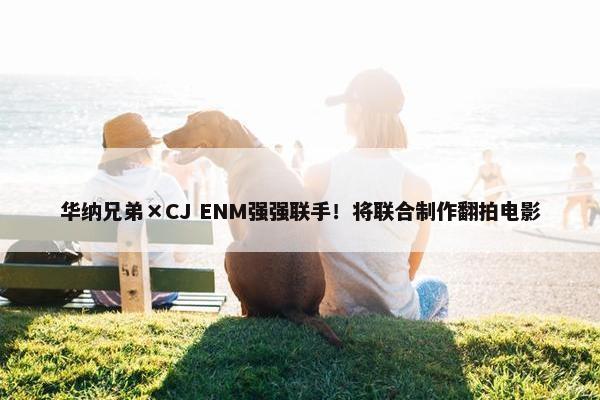 华纳兄弟×CJ ENM强强联手！将联合制作翻拍电影