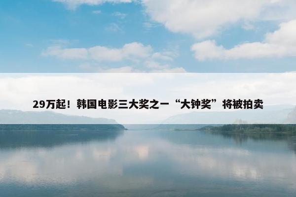 29万起！韩国电影三大奖之一“大钟奖”将被拍卖