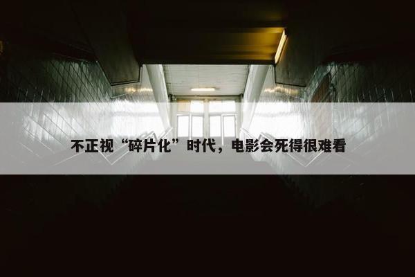 不正视“碎片化”时代，电影会死得很难看