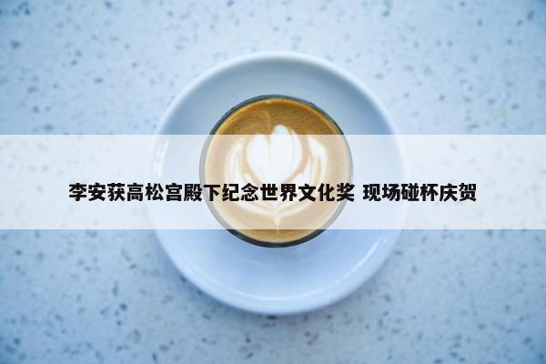 李安获高松宫殿下纪念世界文化奖 现场碰杯庆贺