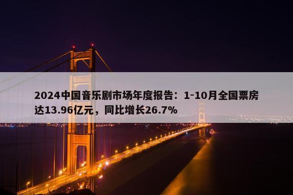 2024中国音乐剧市场年度报告：1-10月全国票房达13.96亿元，同比增长26.7%