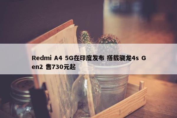 Redmi A4 5G在印度发布 搭载骁龙4s Gen2 售730元起