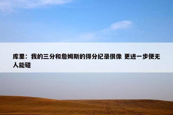 库里：我的三分和詹姆斯的得分纪录很像 更进一步便无人能碰