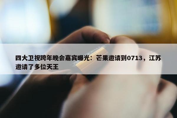 四大卫视跨年晚会嘉宾曝光：芒果邀请到0713，江苏邀请了多位天王