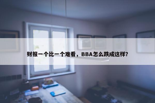 财报一个比一个难看，BBA怎么跌成这样？