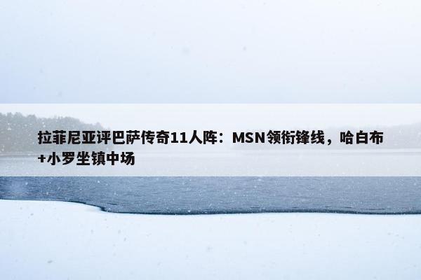 拉菲尼亚评巴萨传奇11人阵：MSN领衔锋线，哈白布+小罗坐镇中场