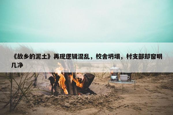 《故乡的泥土》再现逻辑混乱，校舍坍塌，村支部却窗明几净