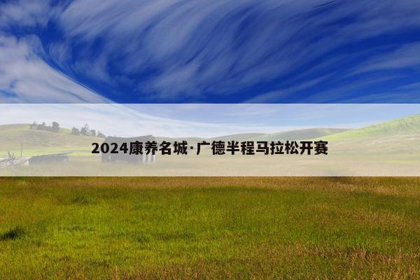 2024康养名城·广德半程马拉松开赛