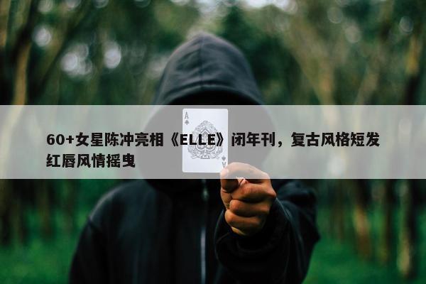 60+女星陈冲亮相《ELLE》闭年刊，复古风格短发红唇风情摇曳