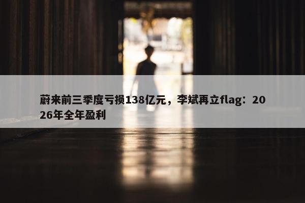 蔚来前三季度亏损138亿元，李斌再立flag：2026年全年盈利