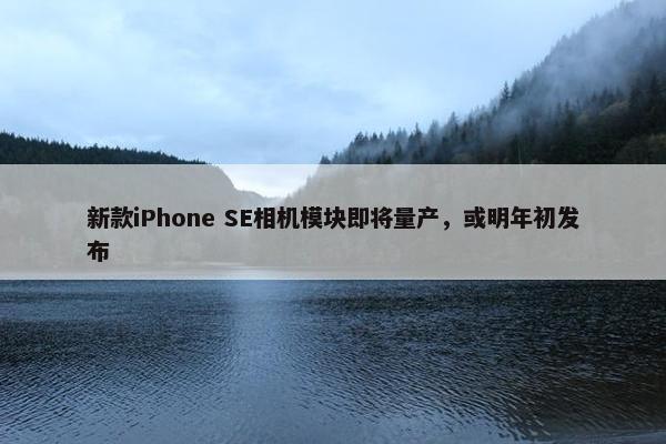 新款iPhone SE相机模块即将量产，或明年初发布