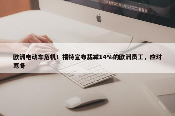 欧洲电动车危机！福特宣布裁减14%的欧洲员工，应对寒冬