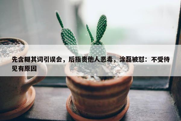 先含糊其词引误会，后指责他人恶毒，涂磊被怼：不受待见有原因