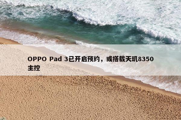 OPPO Pad 3已开启预约，或搭载天玑8350主控