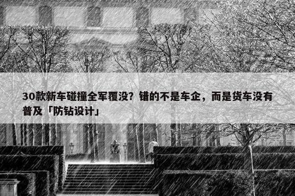 30款新车碰撞全军覆没？错的不是车企，而是货车没有普及「防钻设计」