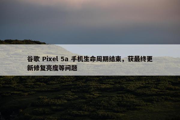 谷歌 Pixel 5a 手机生命周期结束，获最终更新修复亮度等问题