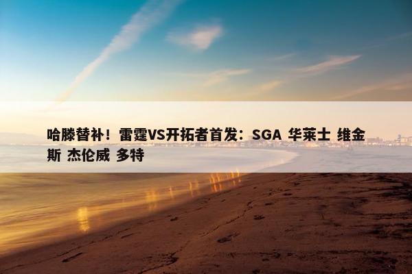 哈滕替补！雷霆VS开拓者首发：SGA 华莱士 维金斯 杰伦威 多特