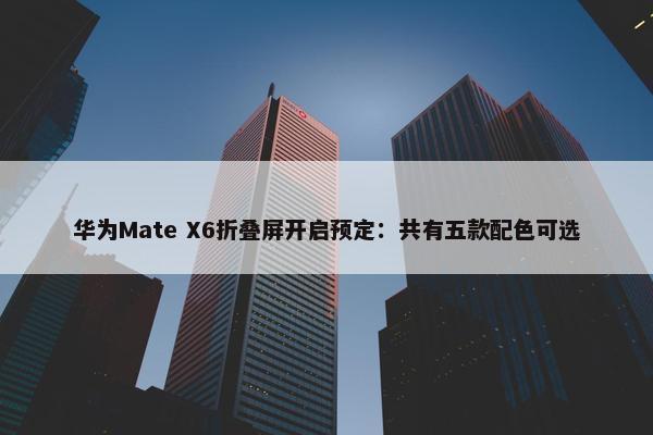 华为Mate X6折叠屏开启预定：共有五款配色可选