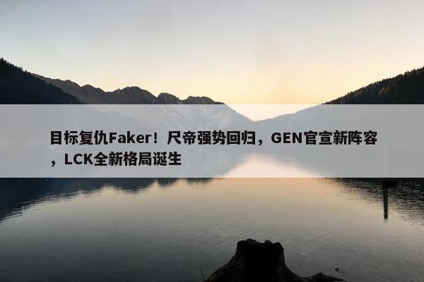 目标复仇Faker！尺帝强势回归，GEN官宣新阵容，LCK全新格局诞生