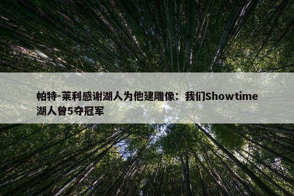 帕特-莱利感谢湖人为他建雕像：我们Showtime湖人曾5夺冠军