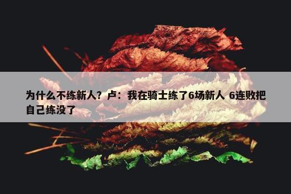 为什么不练新人？卢：我在骑士练了6场新人 6连败把自己练没了