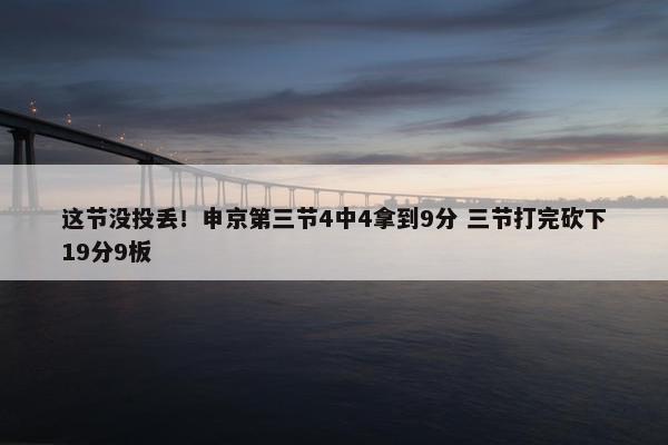 这节没投丢！申京第三节4中4拿到9分 三节打完砍下19分9板