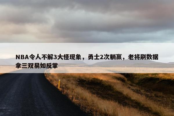 NBA令人不解3大怪现象，勇士2次躺赢，老将刷数据拿三双易如反掌