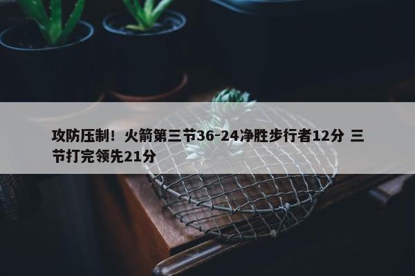 攻防压制！火箭第三节36-24净胜步行者12分 三节打完领先21分