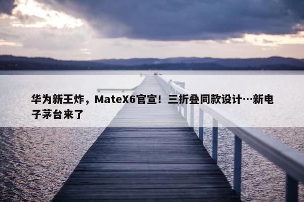 华为新王炸，MateX6官宣！三折叠同款设计…新电子茅台来了