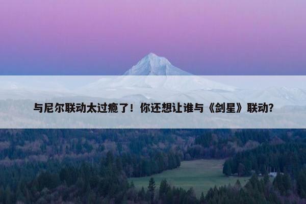 与尼尔联动太过瘾了！你还想让谁与《剑星》联动？