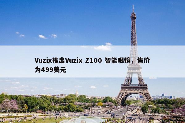 Vuzix推出Vuzix Z100 智能眼镜，售价为499美元